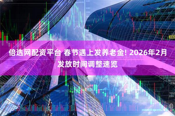 倍选网配资平台 春节遇上发养老金! 2026年2月发放时间调整速览