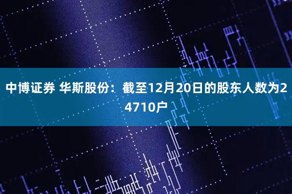 中博证券 华斯股份：截至12月20日的股东人数为24710户