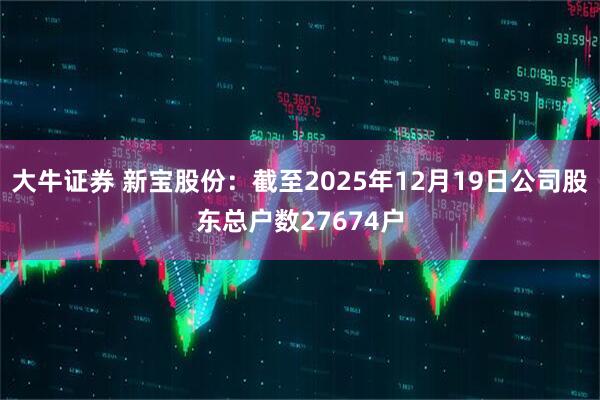 大牛证券 新宝股份：截至2025年12月19日公司股东总户数27674户