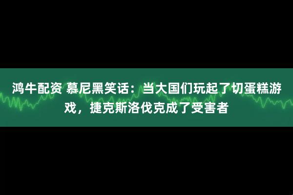 鸿牛配资 慕尼黑笑话:当大国们玩起了切蛋糕游戏,捷克斯洛伐克成了受害者