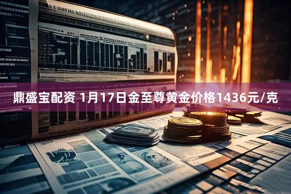 鼎盛宝配资 1月17日金至尊黄金价格1436元/克