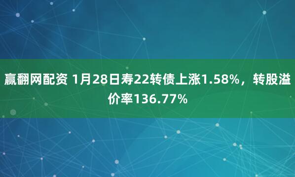 赢翻网配资 1月28日寿22转债上涨1.58%，转股溢价率136.77%