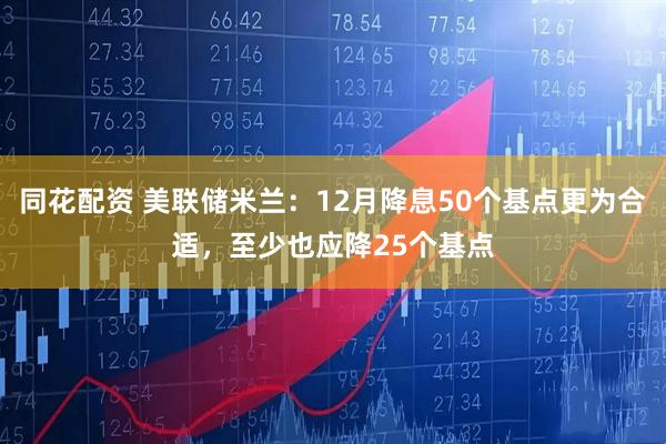 同花配资 美联储米兰：12月降息50个基点更为合适，至少也应降25个基点